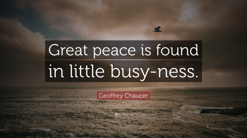 Geoffrey Chaucer Quote: “Great peace is found in little busy-ness.”