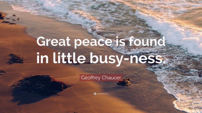 Geoffrey Chaucer Quote: “Great peace is found in little busy-ness.”