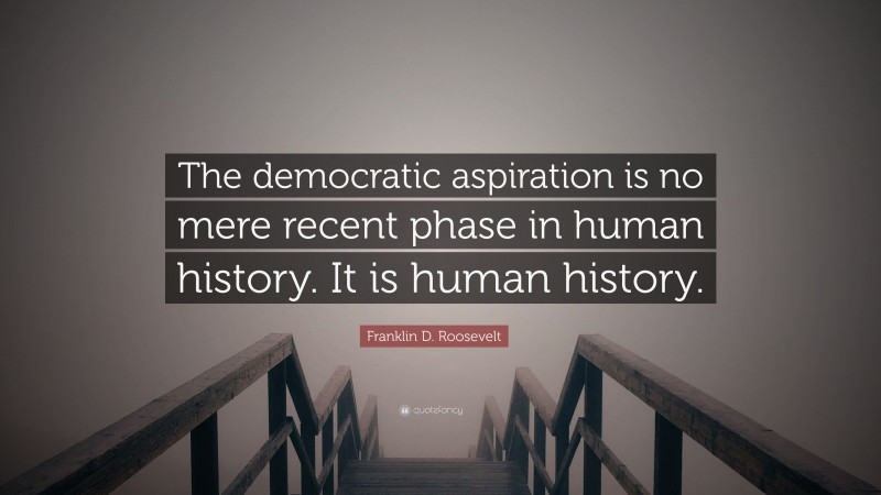 Franklin D. Roosevelt Quote: “The democratic aspiration is no mere recent phase in human history. It is human history.”