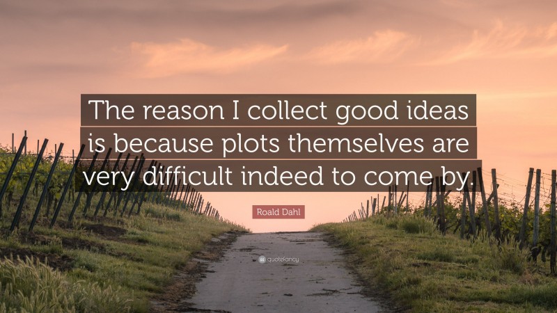 Roald Dahl Quote: “The reason I collect good ideas is because plots themselves are very difficult indeed to come by.”