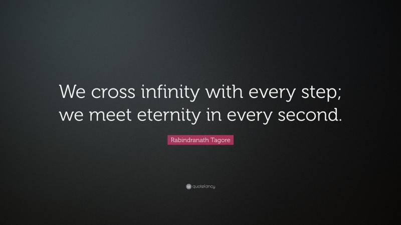 Rabindranath Tagore Quote: “We cross infinity with every step; we meet eternity in every second.”