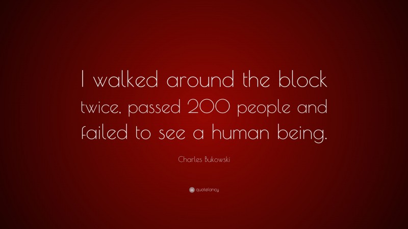 Charles Bukowski Quote: “I walked around the block twice, passed 200 people and failed to see a human being.”