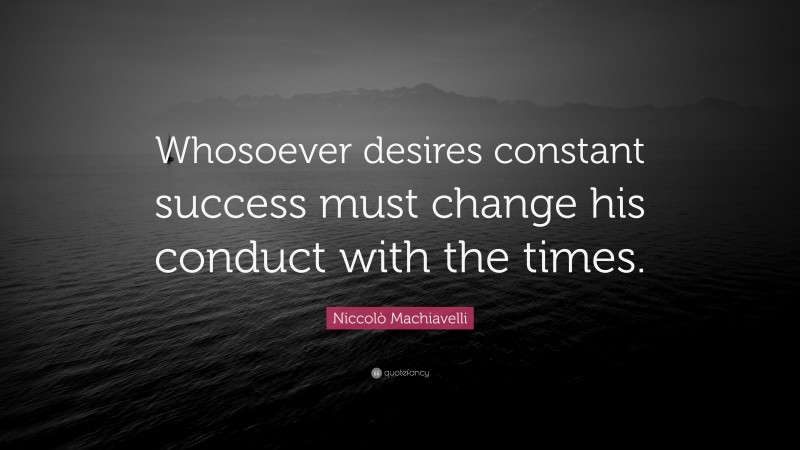 Niccolò Machiavelli Quote: “Whosoever desires constant success must change his conduct with the times.”