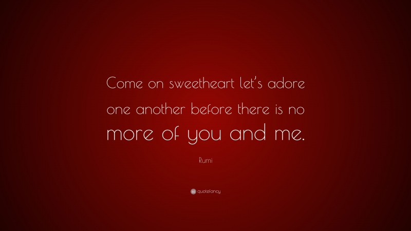 Rumi Quote: “Come on sweetheart let’s adore one another before there is no more of you and me.”