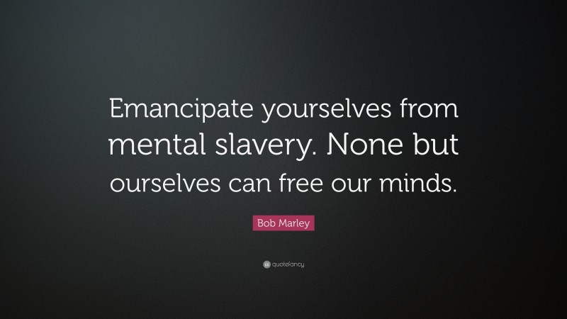 Bob Marley Quote: “Emancipate yourselves from mental slavery. None but ourselves can free our minds.”