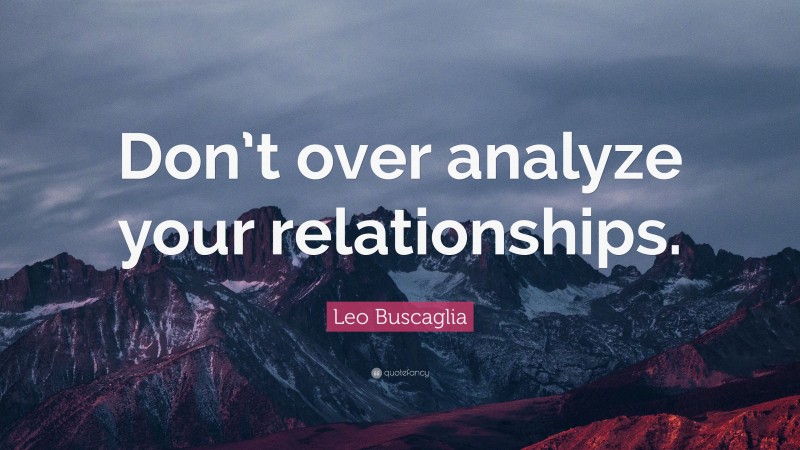 Leo Buscaglia Quote: “Don’t over analyze your relationships.”