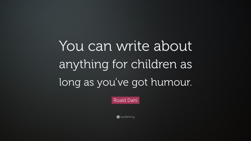 Roald Dahl Quote: “You can write about anything for children as long as you’ve got humour.”