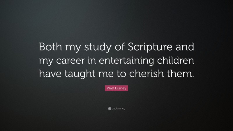 Walt Disney Quote: “Both my study of Scripture and my career in entertaining children have taught me to cherish them.”