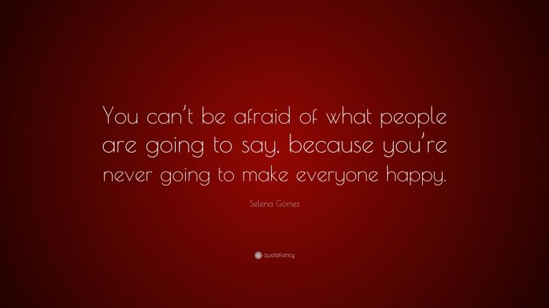 Selena Gómez Quote: “You can’t be afraid of what people are going to say, because you’re never going to make everyone happy.”