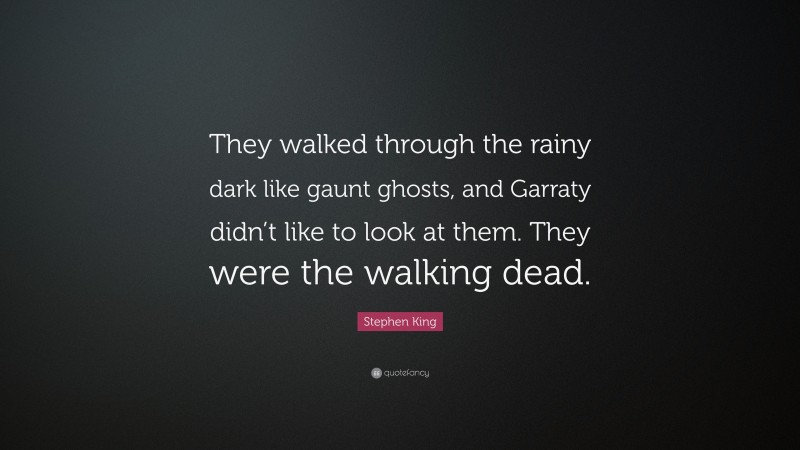 Stephen King Quote: “They walked through the rainy dark like gaunt ghosts, and Garraty didn’t like to look at them. They were the walking dead.”