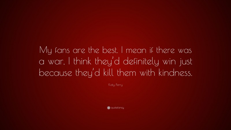 Katy Perry Quote: “My fans are the best. I mean if there was a war, I think they’d definitely win just because they’d kill them with kindness.”
