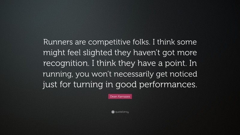 Dean Karnazes Quote: “Runners are competitive folks. I think some might feel slighted they haven’t got more recognition. I think they have a point. In running, you won’t necessarily get noticed just for turning in good performances.”