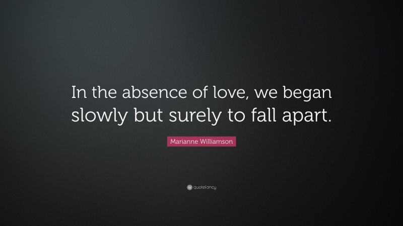 Marianne Williamson Quote: “In the absence of love, we began slowly but surely to fall apart.”