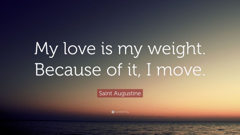 Saint Augustine Quote: “My love is my weight. Because of it, I move.”