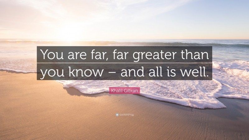Khalil Gibran Quote: “You are far, far greater than you know – and all is well.”