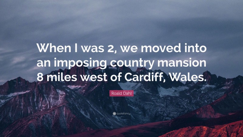 Roald Dahl Quote: “When I was 2, we moved into an imposing country mansion 8 miles west of Cardiff, Wales.”