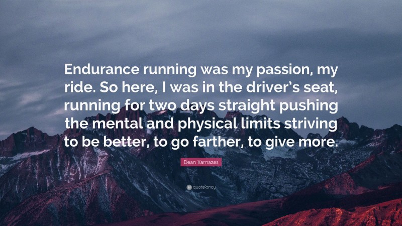 Dean Karnazes Quote: “Endurance running was my passion, my ride. So here, I was in the driver’s seat, running for two days straight pushing the mental and physical limits striving to be better, to go farther, to give more.”