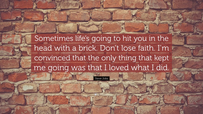Steve Jobs Quote: “Sometimes life’s going to hit you in the head with a brick. Don’t lose faith. I’m convinced that the only thing that kept me going was that I loved what I did.”