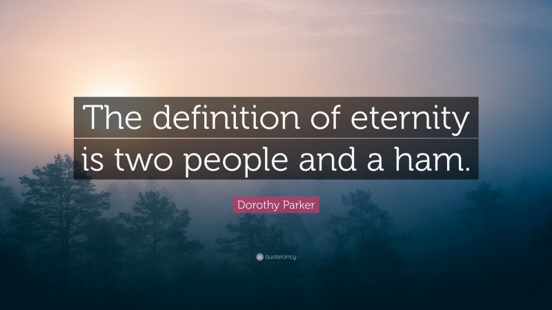 Dorothy Parker Quote: “The definition of eternity is two people and a ham.”