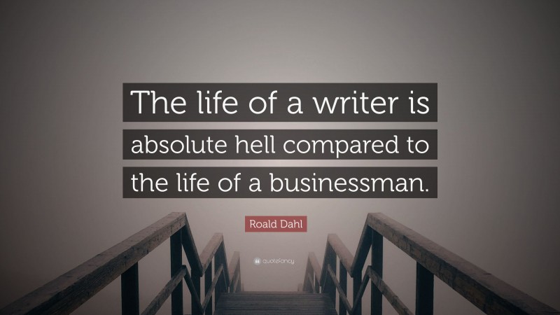 Roald Dahl Quote: “The life of a writer is absolute hell compared to the life of a businessman.”