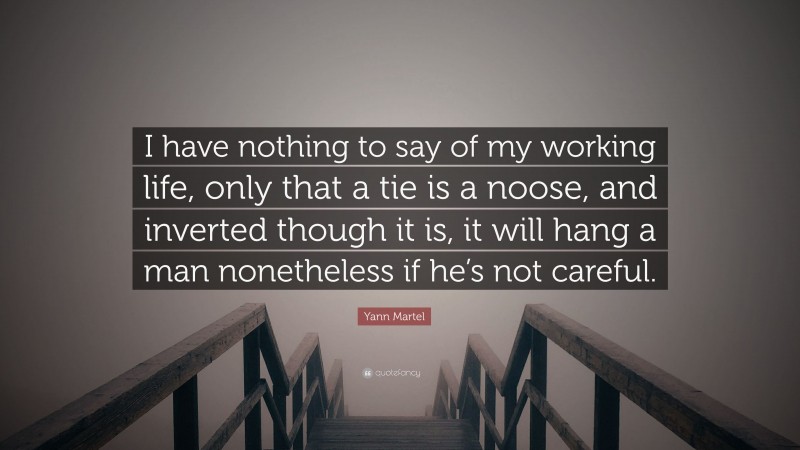 Yann Martel Quote: “I have nothing to say of my working life, only that a tie is a noose, and inverted though it is, it will hang a man nonetheless if he’s not careful.”