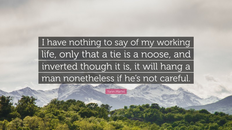 Yann Martel Quote: “I have nothing to say of my working life, only that a tie is a noose, and inverted though it is, it will hang a man nonetheless if he’s not careful.”