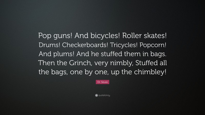Dr. Seuss Quote: “Pop guns! And bicycles! Roller skates! Drums! Checkerboards! Tricycles! Popcorn! And plums! And he stuffed them in bags. Then the Grinch, very nimbly, Stuffed all the bags, one by one, up the chimbley!”