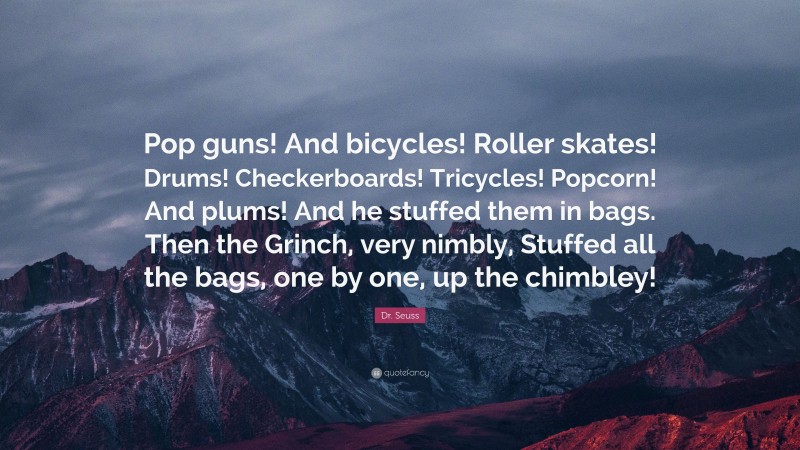 Dr. Seuss Quote: “Pop guns! And bicycles! Roller skates! Drums! Checkerboards! Tricycles! Popcorn! And plums! And he stuffed them in bags. Then the Grinch, very nimbly, Stuffed all the bags, one by one, up the chimbley!”