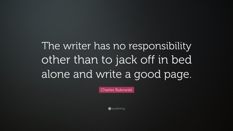 Charles Bukowski Quote: “The writer has no responsibility other than to jack off in bed alone and write a good page.”