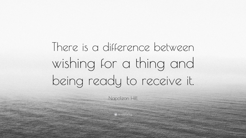Napoleon Hill Quote: “There is a difference between wishing for a thing and being ready to receive it.”