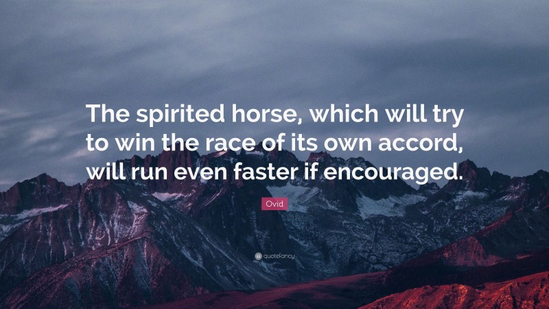 Ovid Quote: “The spirited horse, which will try to win the race of its own accord, will run even faster if encouraged.”