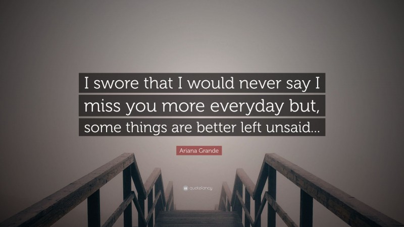 Ariana Grande Quote: “I swore that I would never say I miss you more everyday but, some things are better left unsaid...”