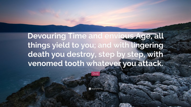 Ovid Quote: “Devouring Time and envious Age, all things yield to you; and with lingering death you destroy, step by step, with venomed tooth whatever you attack.”