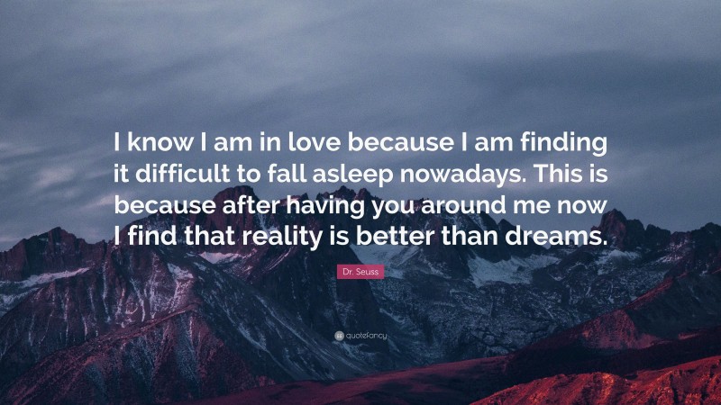Dr. Seuss Quote: “I know I am in love because I am finding it difficult to fall asleep nowadays. This is because after having you around me now I find that reality is better than dreams.”