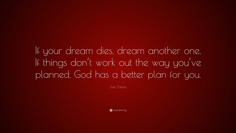 Joel Osteen Quote: “If your dream dies, dream another one. If things don’t work out the way you’ve planned, God has a better plan for you.”