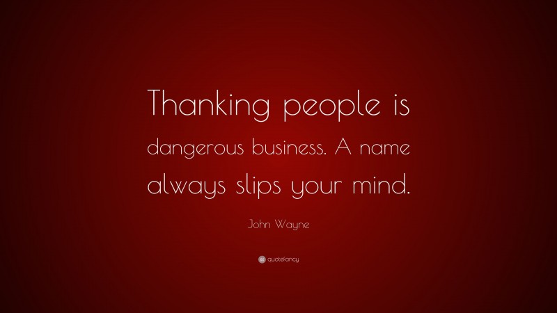 John Wayne Quote: “Thanking people is dangerous business. A name always slips your mind.”