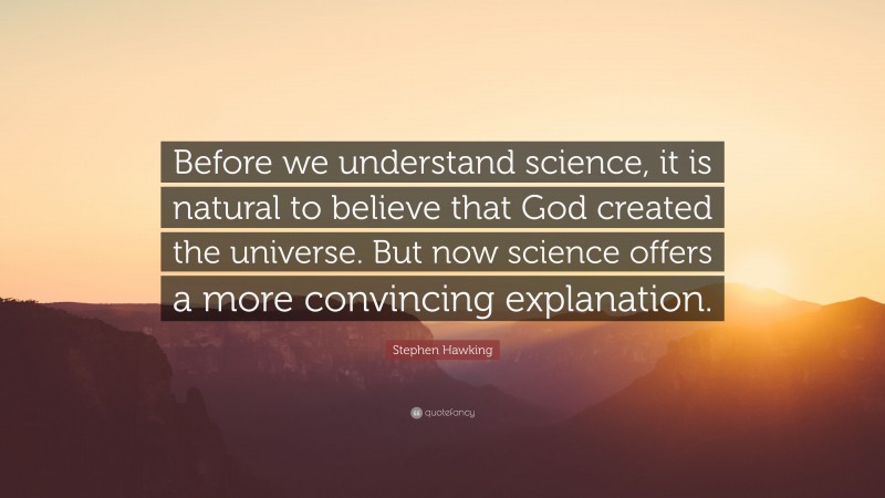 Stephen Hawking Quote: “Before we understand science, it is natural to believe that God created the universe. But now science offers a more convincing explanation.”