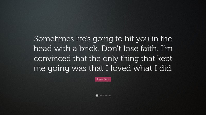 Steve Jobs Quote: “Sometimes life’s going to hit you in the head with a brick. Don’t lose faith. I’m convinced that the only thing that kept me going was that I loved what I did.”