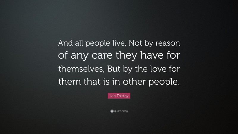 Leo Tolstoy Quote: “And all people live, Not by reason of any care they have for themselves, But by the love for them that is in other people.”