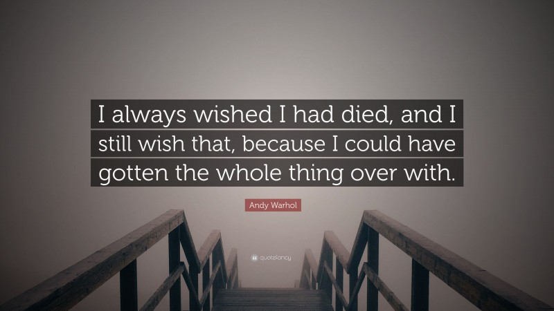 Andy Warhol Quote: “I always wished I had died, and I still wish that, because I could have gotten the whole thing over with.”