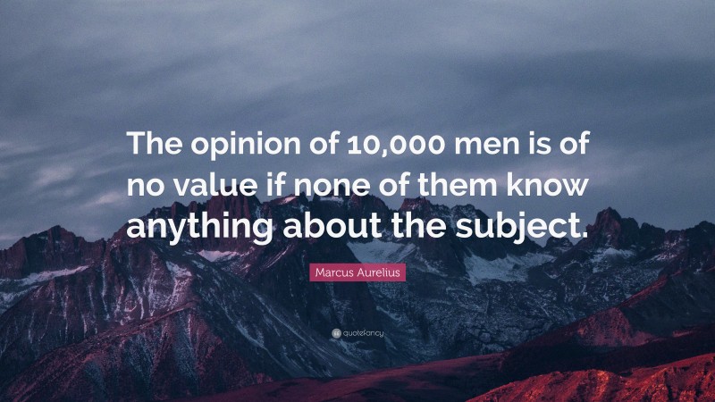 Marcus Aurelius Quote: “The opinion of 10,000 men is of no value if none of them know anything about the subject.”