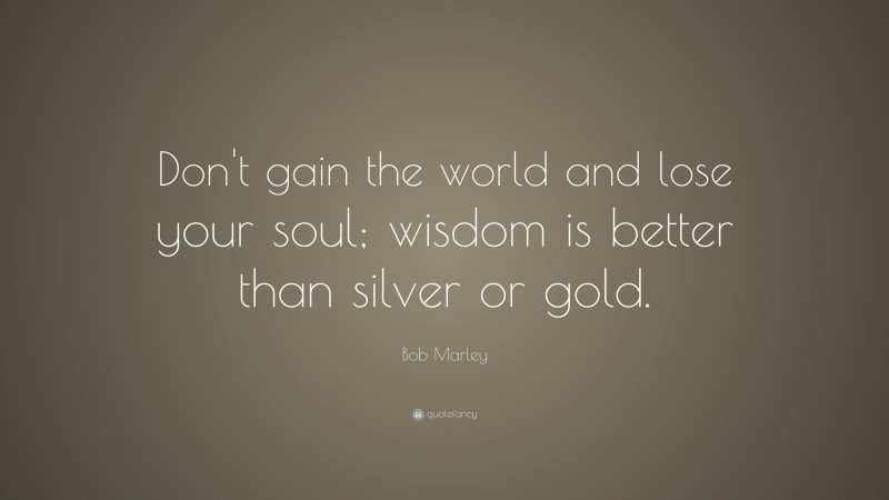 Bob Marley Quote: “Don’t gain the world and lose your soul; wisdom is better than silver or gold.”