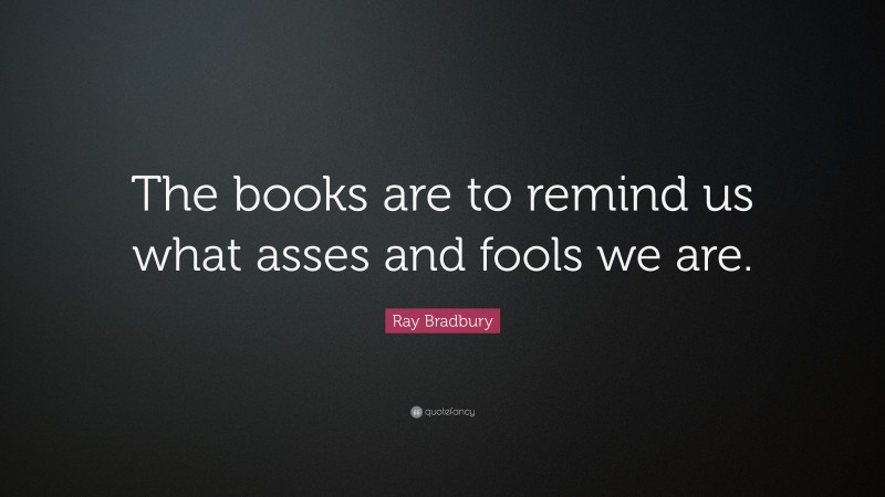 Ray Bradbury Quote: “The books are to remind us what asses and fools we are.”