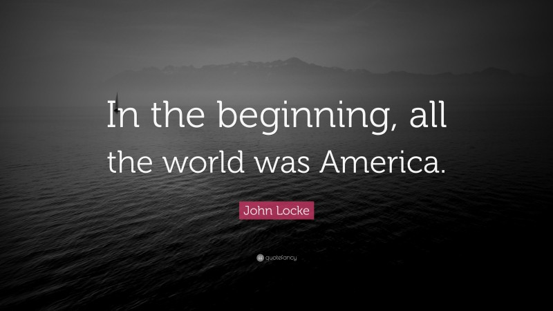 John Locke Quote: “In the beginning, all the world was America.”