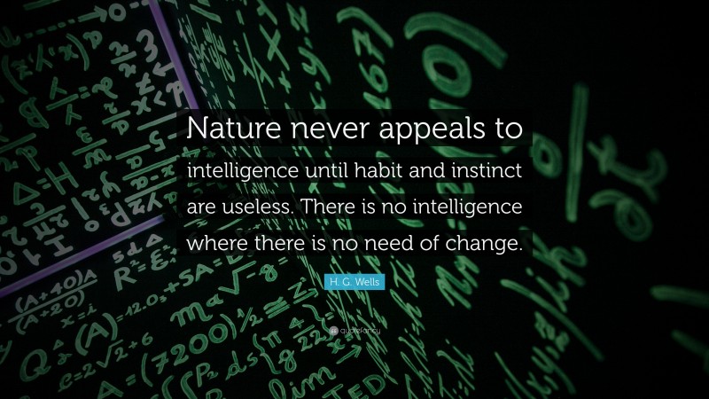 H. G. Wells Quote: “Nature never appeals to intelligence until habit and instinct are useless. There is no intelligence where there is no need of change.”