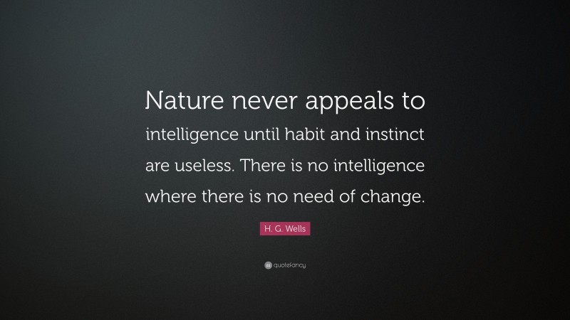 H. G. Wells Quote: “Nature never appeals to intelligence until habit and instinct are useless. There is no intelligence where there is no need of change.”