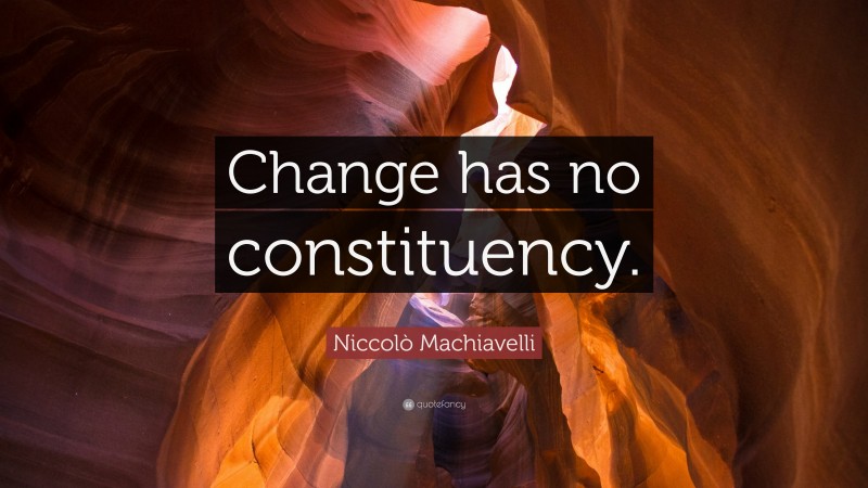 Niccolò Machiavelli Quote: “Change has no constituency.”