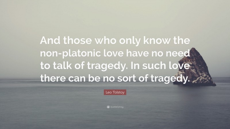 Leo Tolstoy Quote: “And those who only know the non-platonic love have no need to talk of tragedy. In such love there can be no sort of tragedy.”