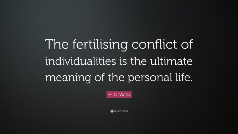 H. G. Wells Quote: “The fertilising conflict of individualities is the ultimate meaning of the personal life.”