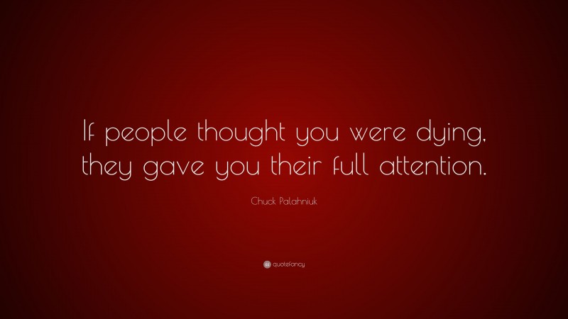 Chuck Palahniuk Quote: “If people thought you were dying, they gave you their full attention.”